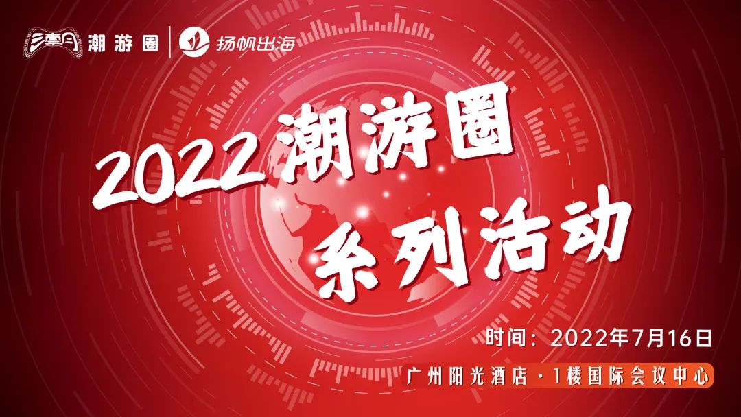 7.16·广州丨扬帆出海联手潮游圈 多个活动引爆2022游戏出海季
